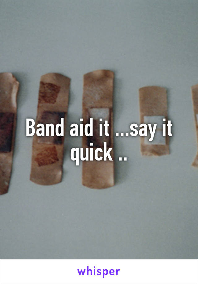 Band aid it ...say it quick ..