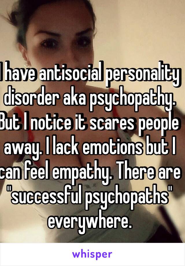 I have antisocial personality disorder aka psychopathy. But I notice it scares people away. I lack emotions but I can feel empathy. There are "successful psychopaths" everywhere. 