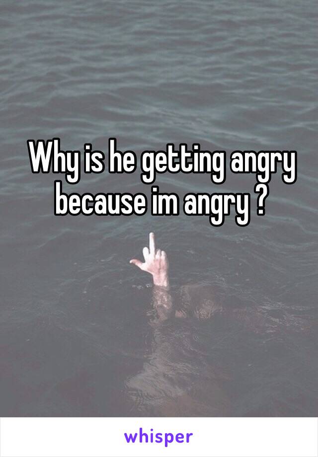 Why is he getting angry because im angry ?