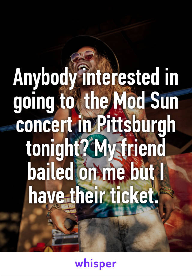 Anybody interested in going to  the Mod Sun concert in Pittsburgh tonight? My friend bailed on me but I have their ticket. 