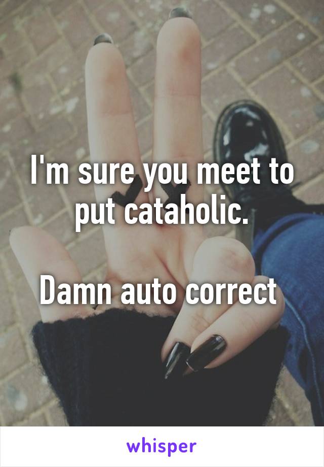 I'm sure you meet to put cataholic.

Damn auto correct 