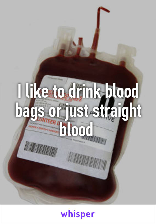 I like to drink blood bags or just straight blood 