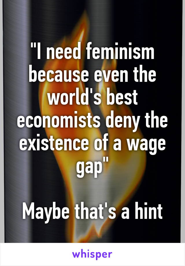 "I need feminism because even the world's best economists deny the existence of a wage gap"

Maybe that's a hint