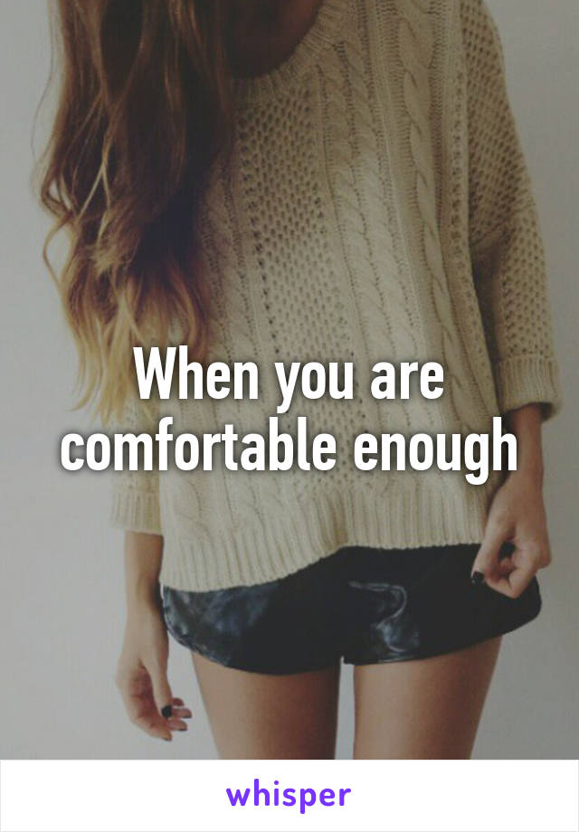 When you are comfortable enough