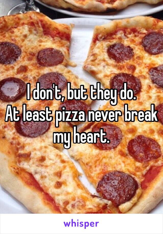 I don't, but they do.
At least pizza never break my heart.