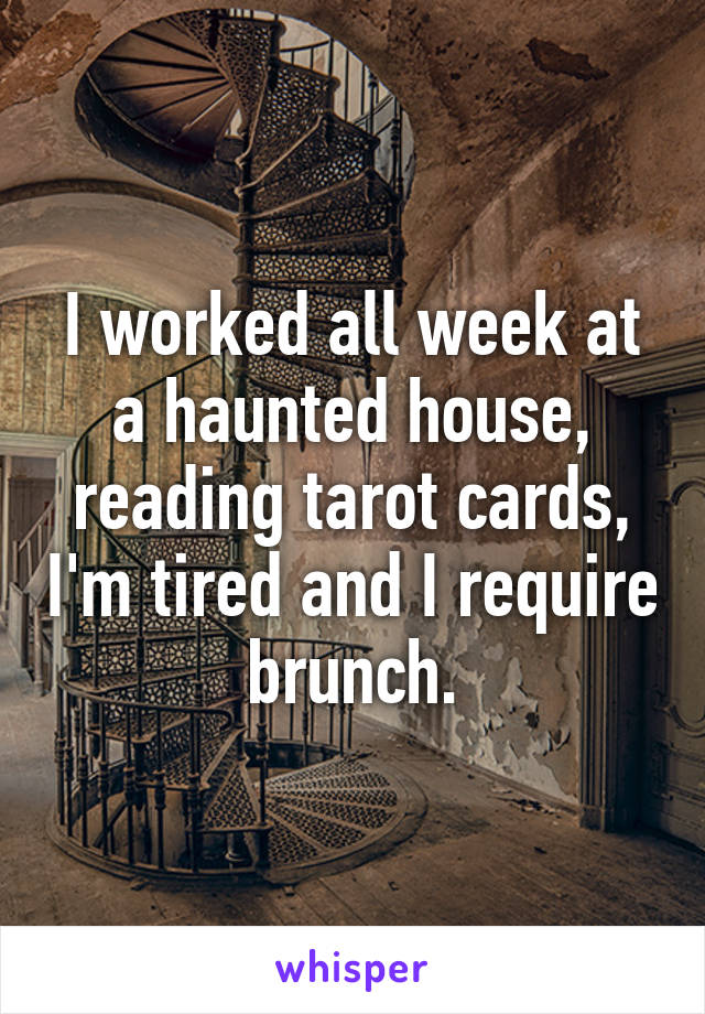 I worked all week at a haunted house, reading tarot cards, I'm tired and I require brunch.