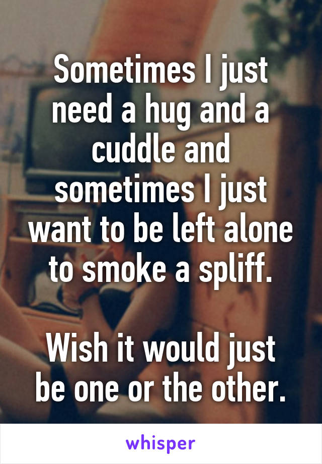 Sometimes I just need a hug and a cuddle and sometimes I just want to be left alone to smoke a spliff.

Wish it would just be one or the other.