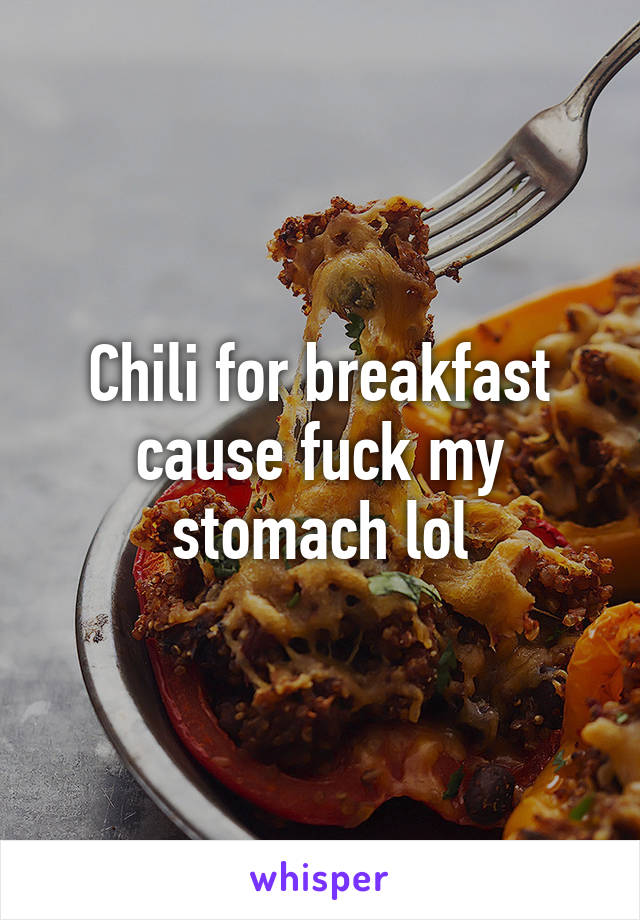 Chili for breakfast cause fuck my stomach lol