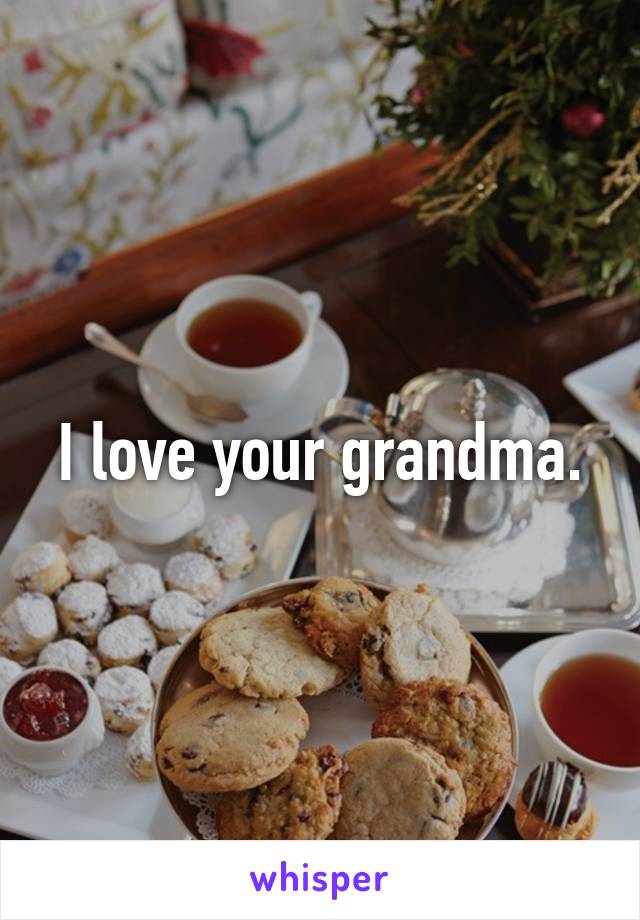 I love your grandma.