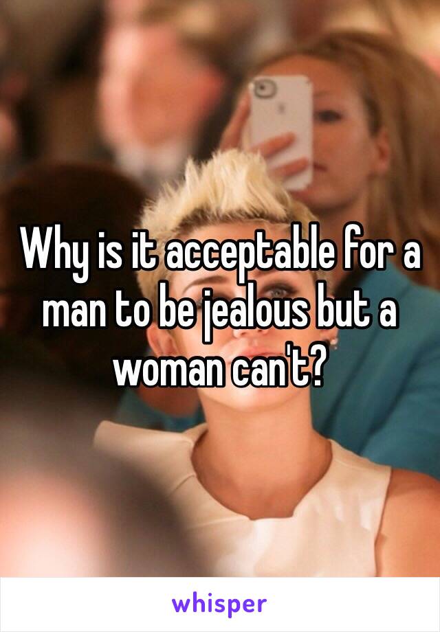 Why is it acceptable for a man to be jealous but a woman can't?