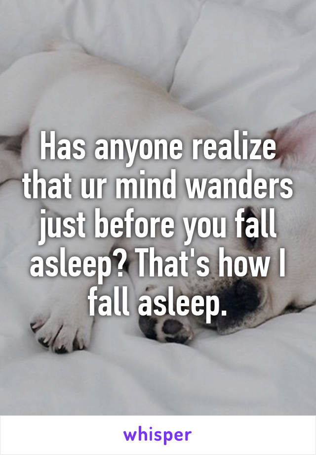 Has anyone realize that ur mind wanders just before you fall asleep? That's how I fall asleep.