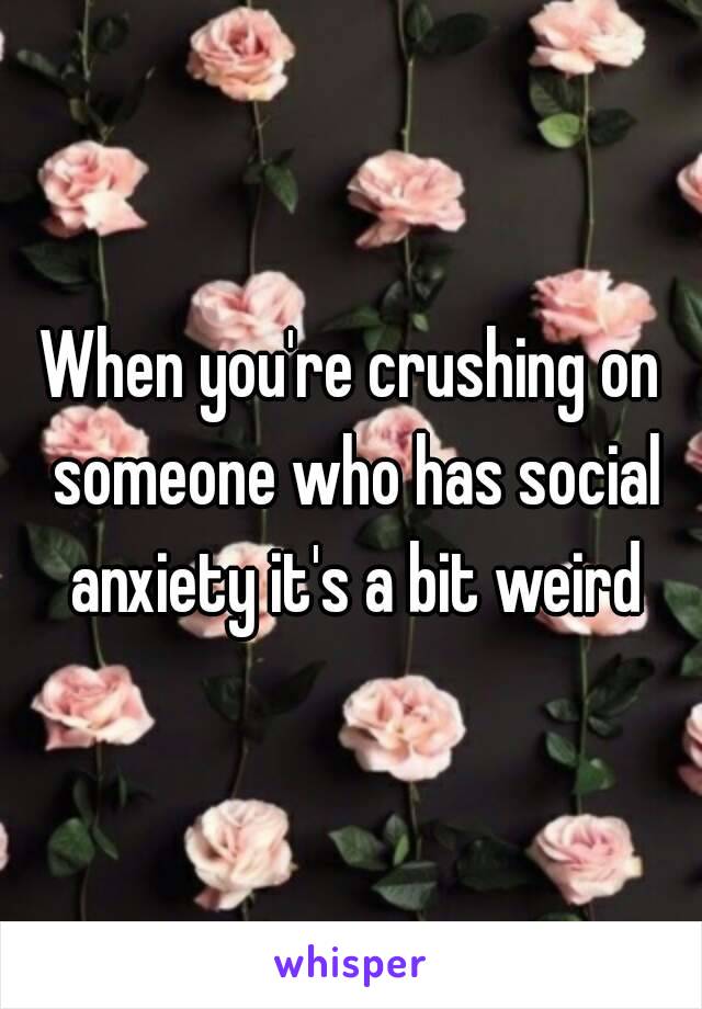 When you're crushing on someone who has social anxiety it's a bit weird