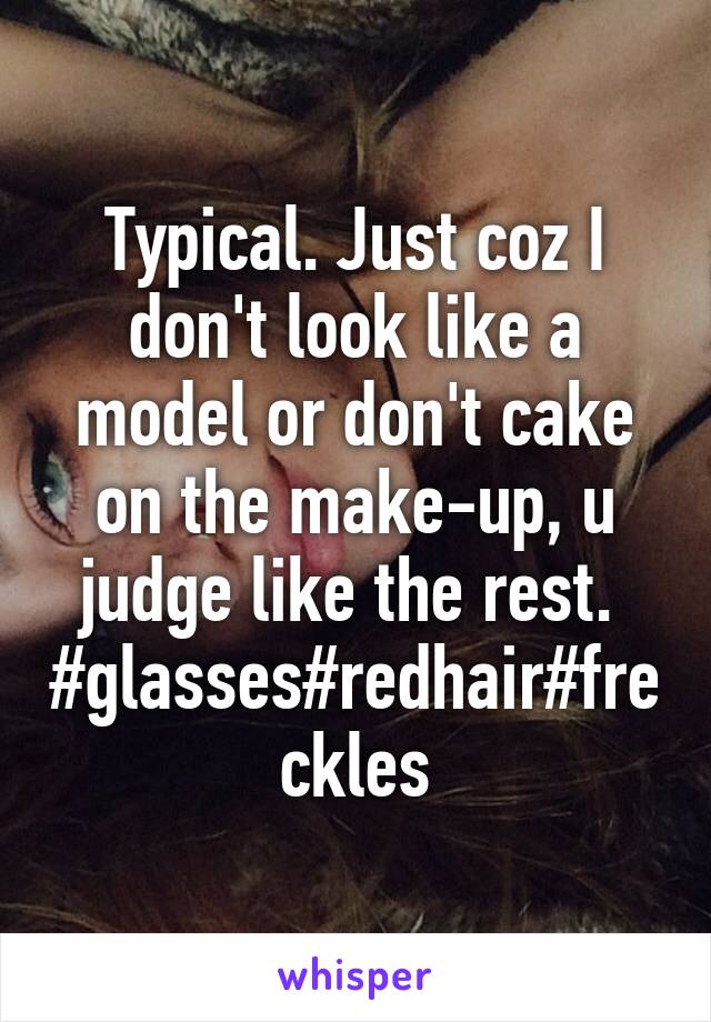 Typical. Just coz I don't look like a model or don't cake on the make-up, u judge like the rest. 
#glasses#redhair#freckles