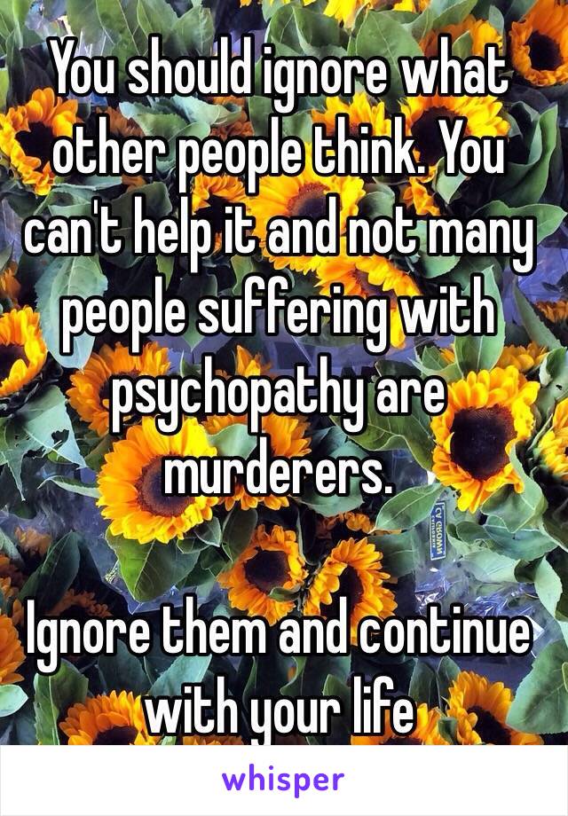 You should ignore what other people think. You can't help it and not many people suffering with psychopathy are murderers. 

Ignore them and continue with your life 