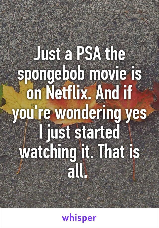 Just a PSA the spongebob movie is on Netflix. And if you're wondering yes I just started watching it. That is all. 