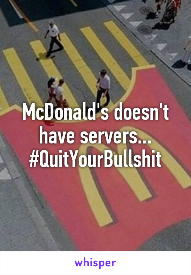 McDonald's doesn't have servers... #QuitYourBullshit