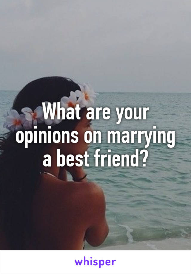 What are your opinions on marrying a best friend?