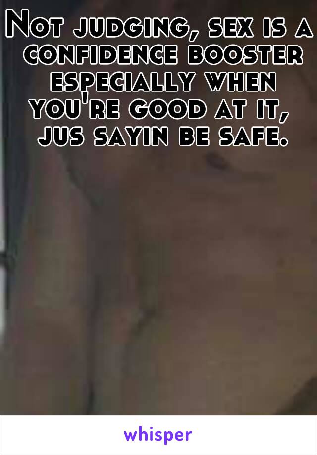 Not judging, sex is a confidence booster especially when you're good at it,  jus sayin be safe.