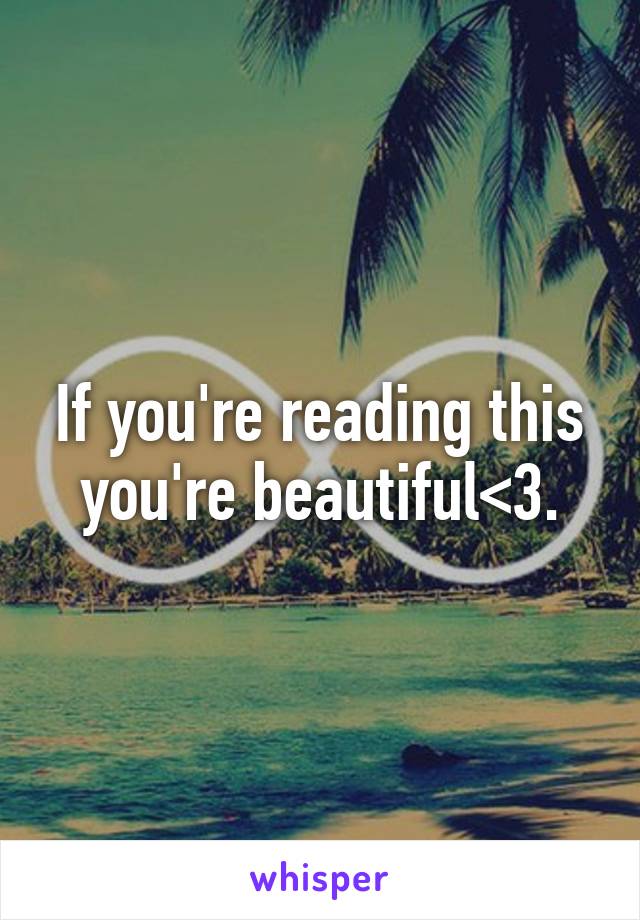 If you're reading this you're beautiful<3.