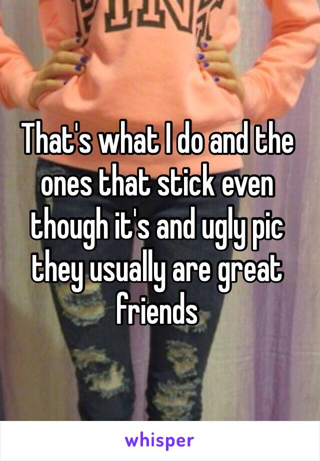 That's what I do and the ones that stick even though it's and ugly pic they usually are great friends