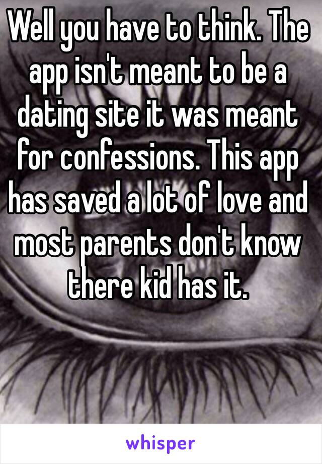 Well you have to think. The app isn't meant to be a dating site it was meant for confessions. This app has saved a lot of love and most parents don't know there kid has it. 