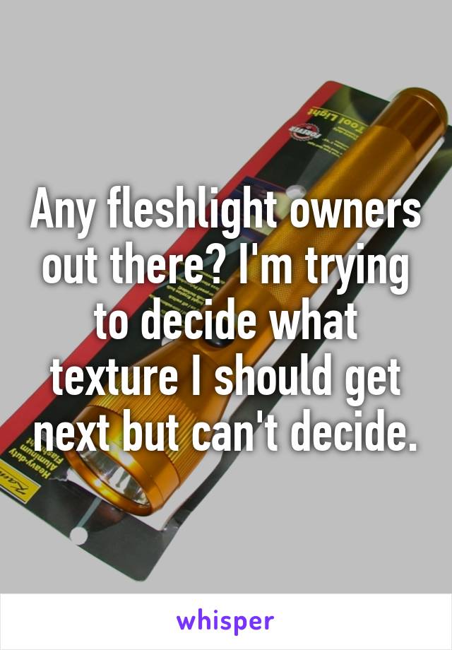 Any fleshlight owners out there? I'm trying to decide what texture I should get next but can't decide.