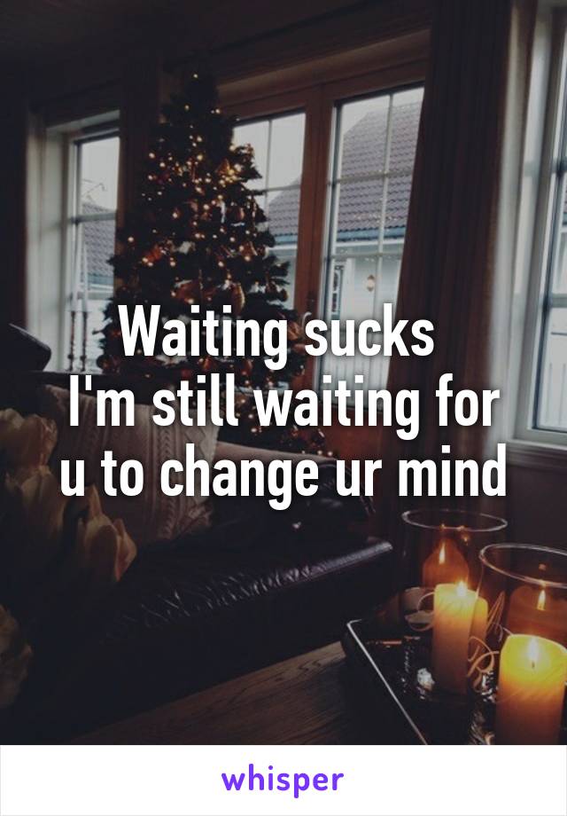 Waiting sucks 
I'm still waiting for u to change ur mind