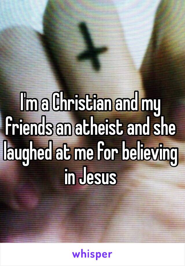 I'm a Christian and my friends an atheist and she laughed at me for believing 
in Jesus 
