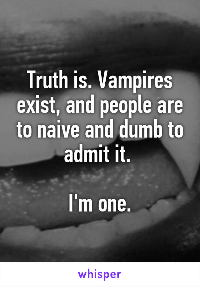 Truth is. Vampires exist, and people are to naive and dumb to admit it. 

I'm one.