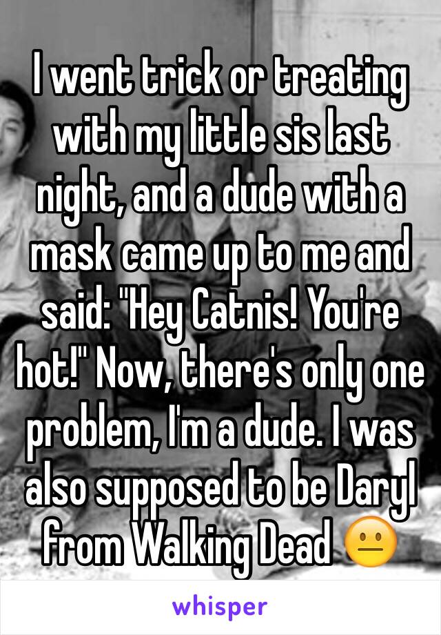 I went trick or treating with my little sis last night, and a dude with a mask came up to me and said: "Hey Catnis! You're hot!" Now, there's only one problem, I'm a dude. I was also supposed to be Daryl from Walking Dead 😐