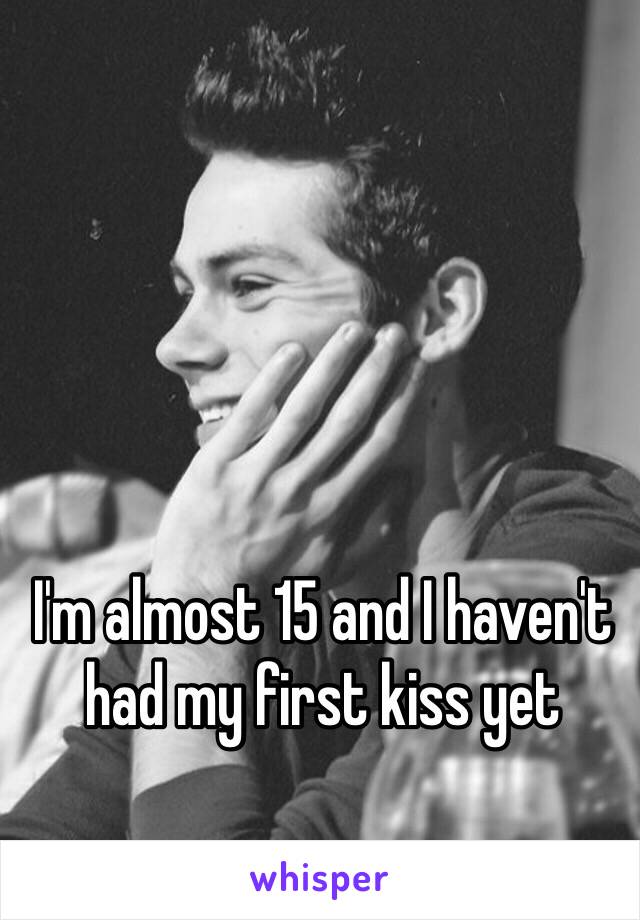 I'm almost 15 and I haven't had my first kiss yet