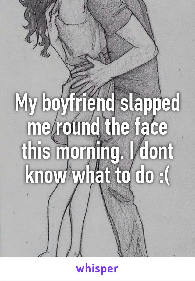 My boyfriend slapped me round the face this morning. I dont know what to do :(