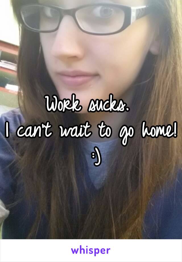 Work sucks. 
I can't wait to go home!  :) 