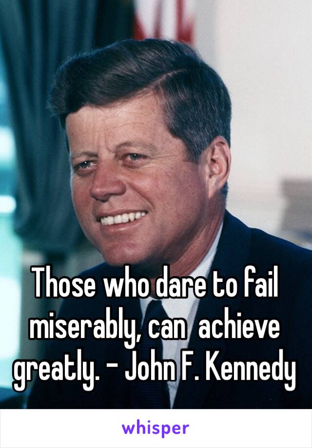 Those who dare to fail miserably, can  achieve greatly. - John F. Kennedy