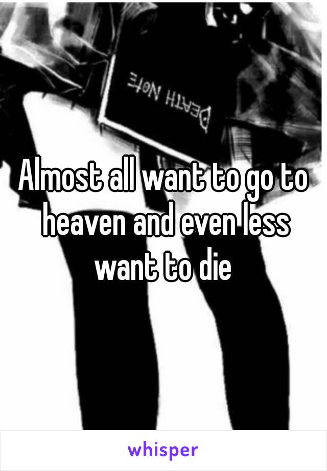 Almost all want to go to heaven and even less want to die 