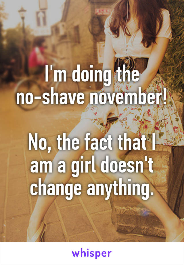 I'm doing the no-shave november!

No, the fact that I am a girl doesn't change anything.