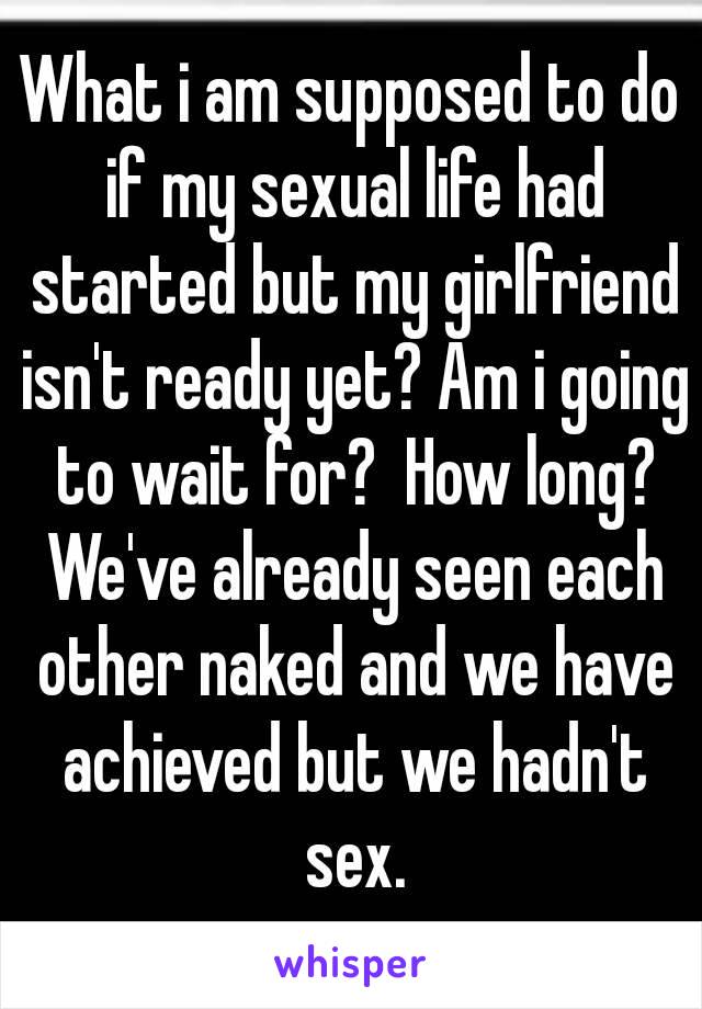 What i am supposed to do if my sexual life had started but my girlfriend isn't ready yet? Am i going to wait for?  How long? We've already seen each other naked and we have achieved but we hadn't sex.