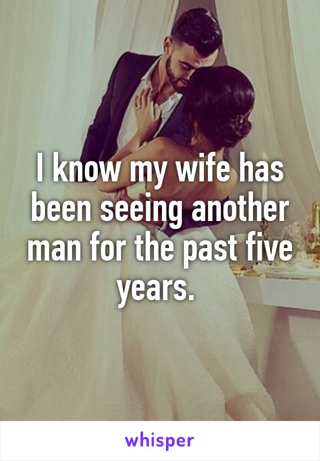 I know my wife has been seeing another man for the past five years. 