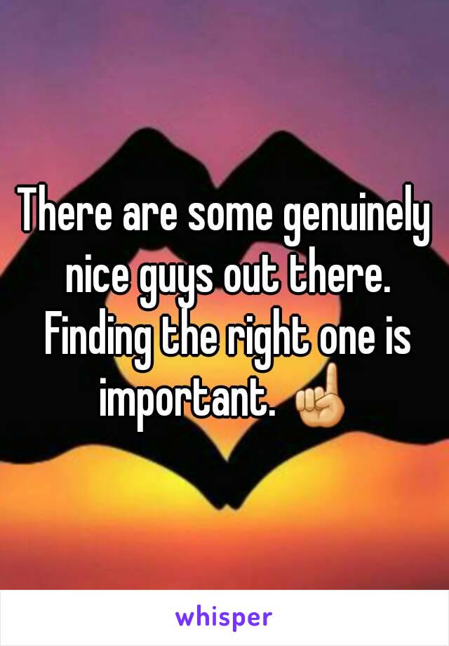 There are some genuinely nice guys out there. Finding the right one is important. ☝