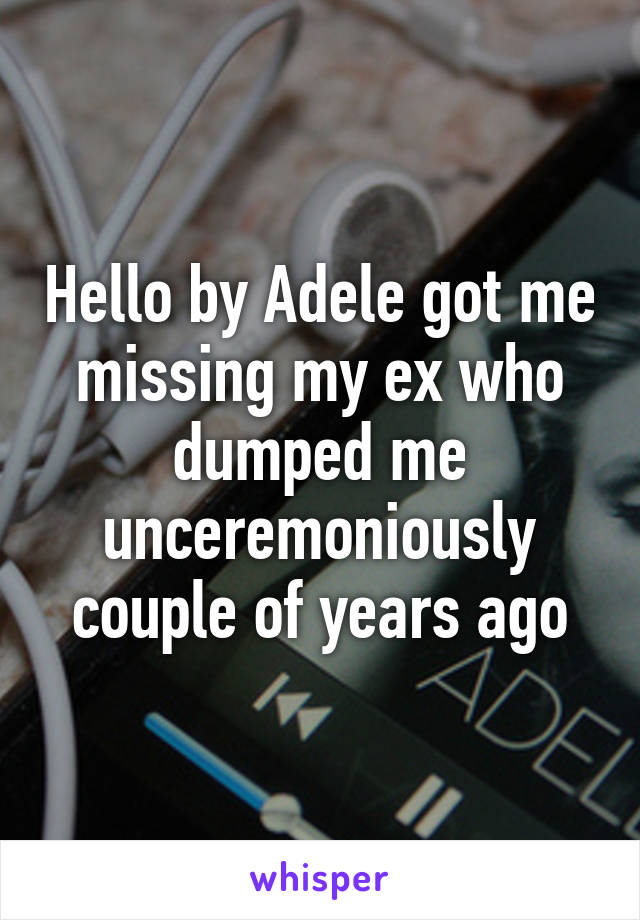 Hello by Adele got me missing my ex who dumped me unceremoniously couple of years ago