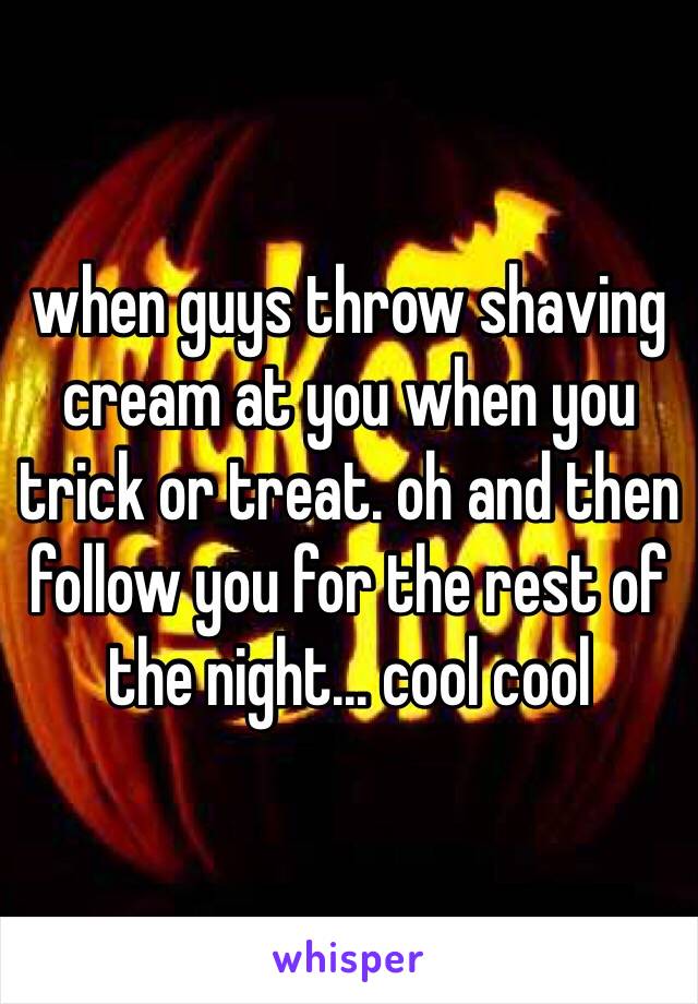 when guys throw shaving cream at you when you trick or treat. oh and then follow you for the rest of the night... cool cool