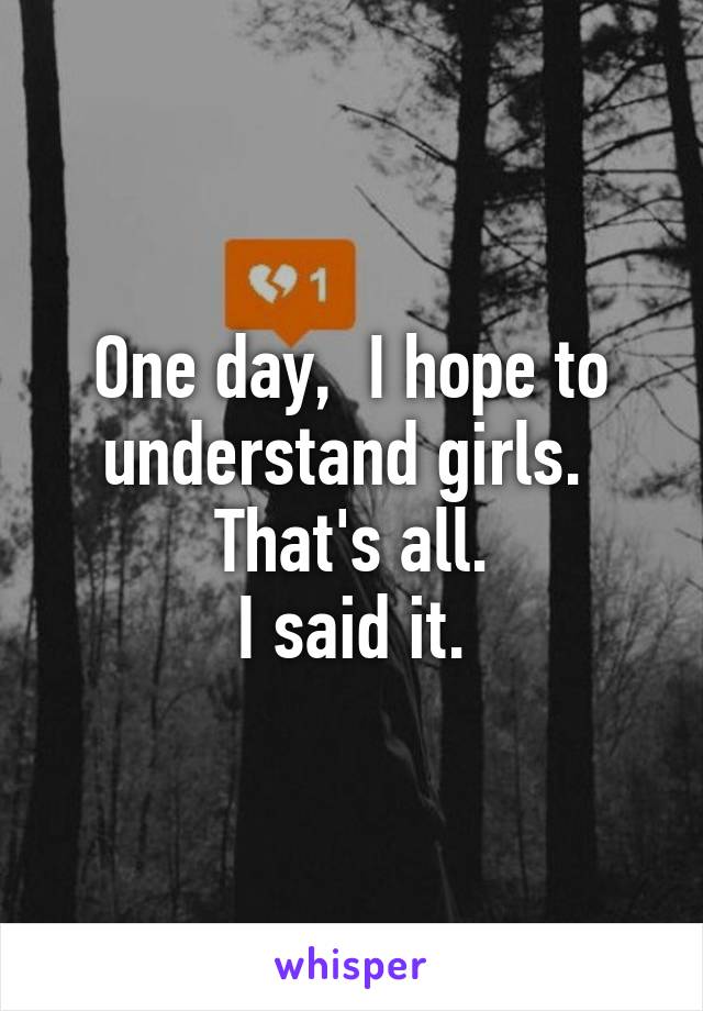 One day,  I hope to understand girls. 
That's all.
I said it.