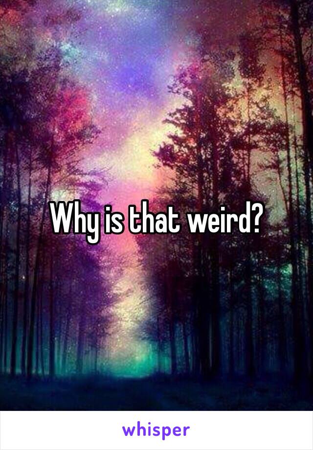 Why is that weird?