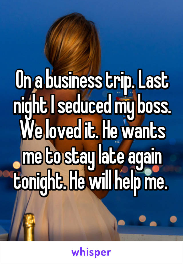 On a business trip. Last night I seduced my boss. We loved it. He wants me to stay late again tonight. He will help me. 