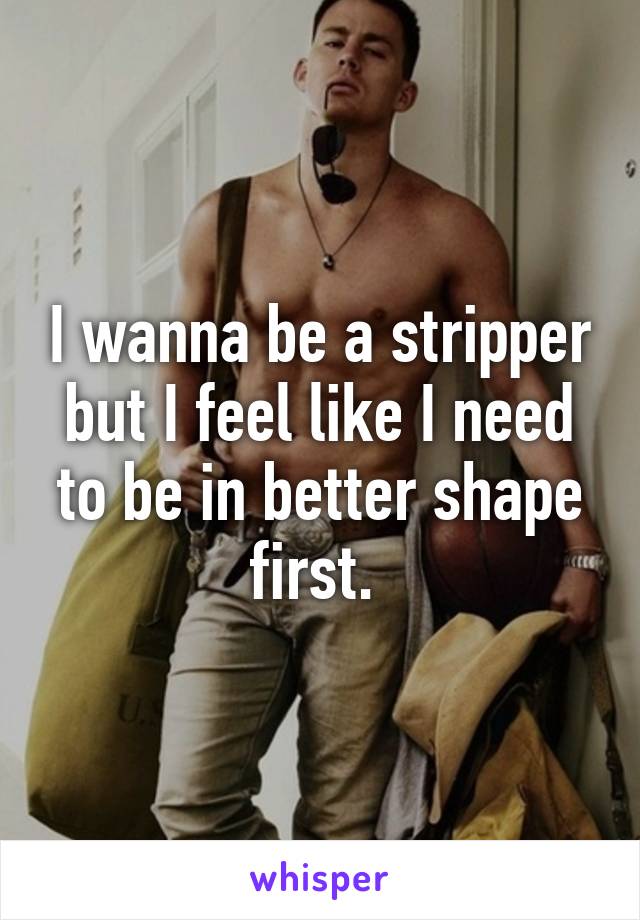 I wanna be a stripper but I feel like I need to be in better shape first. 