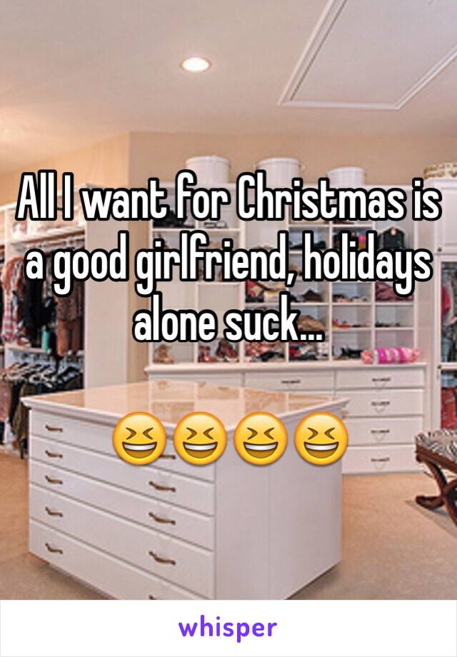 All I want for Christmas is a good girlfriend, holidays alone suck...

😆😆😆😆