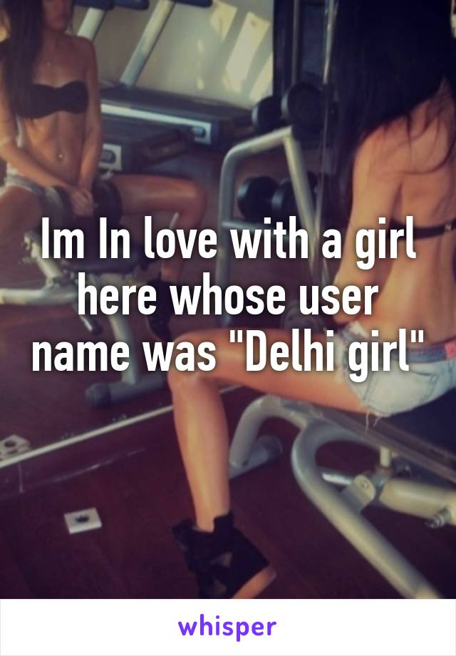 Im In love with a girl here whose user name was "Delhi girl" 