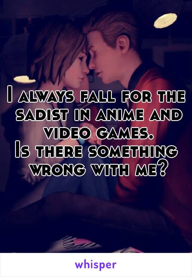 I always fall for the sadist in anime and video games.
Is there something wrong with me?