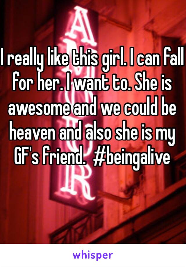 I really like this girl. I can fall for her. I want to. She is awesome and we could be heaven and also she is my GF's friend.  #beingalive