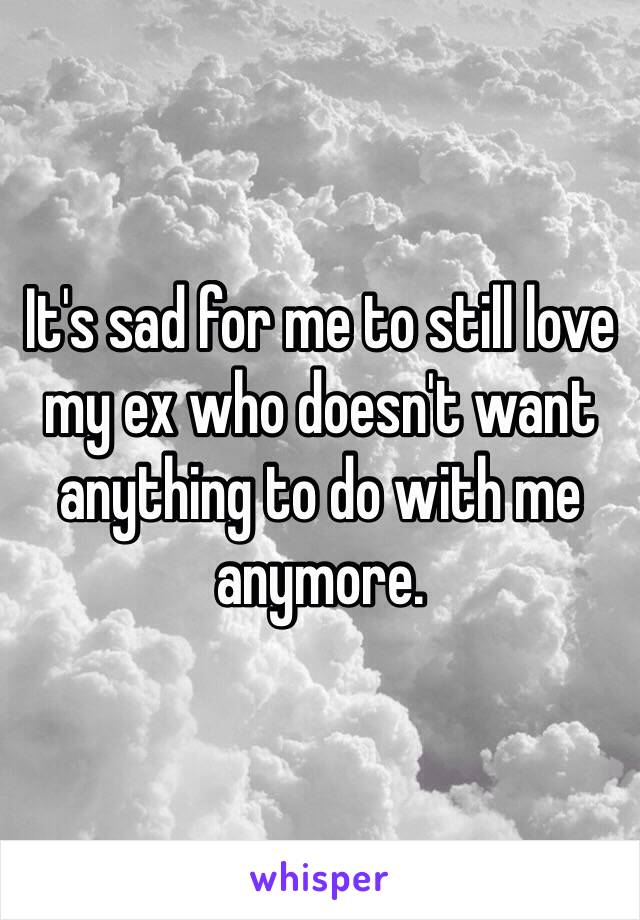 It's sad for me to still love my ex who doesn't want anything to do with me anymore.